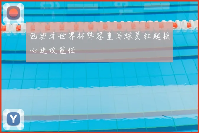西班牙世界杯阵容皇马球员扛起核心进攻重任